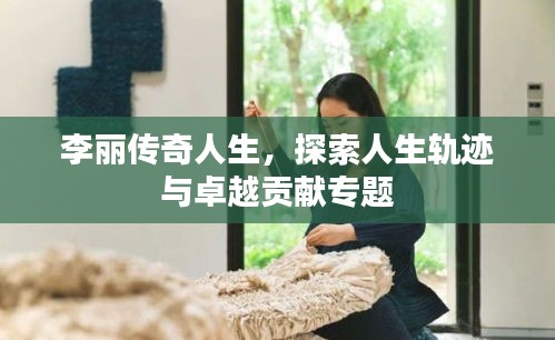 李麗傳奇人生，探索人生軌跡與卓越貢獻(xiàn)專題