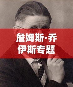 詹姆斯·喬伊斯專(zhuān)題，揭秘文學(xué)巨匠的傳奇創(chuàng)作生涯