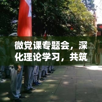 微黨課專(zhuān)題會(huì)，深化理論學(xué)習(xí)，共筑黨員力量之巔
