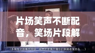 片場笑聲不斷配音，笑場片段解讀 