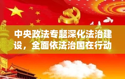 中央政法專題深化法治建設，全面依法治國在行動