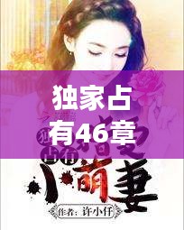 獨家占有46章完整，獨家占有小說免費閱讀 