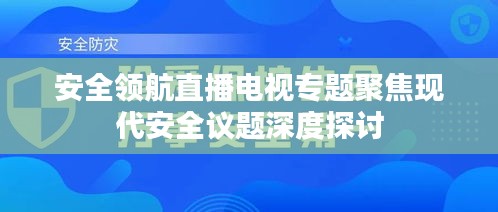 安全領航直播電視專題聚焦現(xiàn)代安全議題深度探討