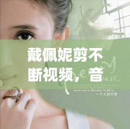 戴佩妮剪不斷視頻，音樂情感交織之美，百度熱推！
