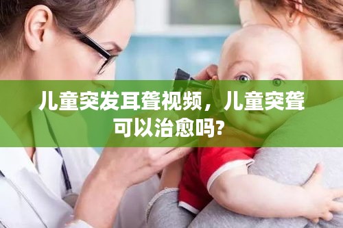 兒童突發(fā)耳聾視頻，兒童突聾可以治愈嗎? 