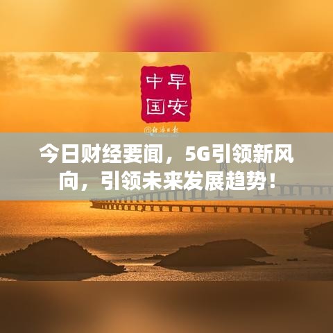 今日財(cái)經(jīng)要聞，5G引領(lǐng)新風(fēng)向，引領(lǐng)未來(lái)發(fā)展趨勢(shì)！