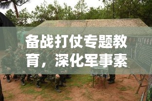 備戰(zhàn)打仗專(zhuān)題教育，深化軍事素養(yǎng)，錘煉實(shí)戰(zhàn)能力