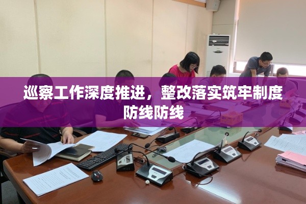 巡察工作深度推進(jìn)，整改落實筑牢制度防線防線