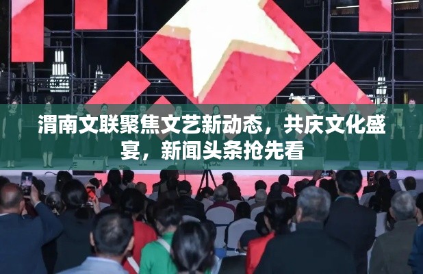 渭南文聯(lián)聚焦文藝新動態(tài)，共慶文化盛宴，新聞?lì)^條搶先看