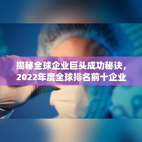 揭秘全球企業(yè)巨頭成功秘訣，2022年度全球排名前十企業(yè)榜單重磅出爐！