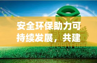 安全環(huán)保助力可持續(xù)發(fā)展，共建綠色未來新篇章