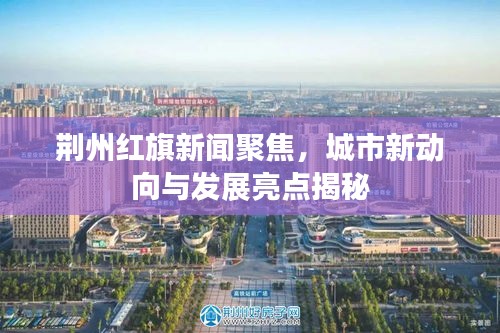 荊州紅旗新聞聚焦，城市新動(dòng)向與發(fā)展亮點(diǎn)揭秘