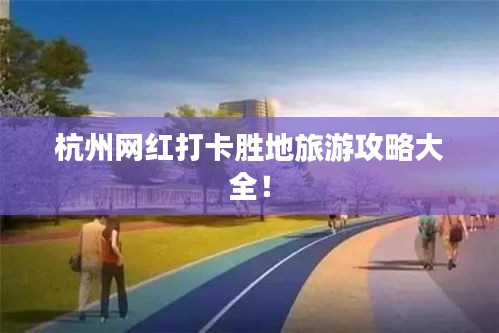 杭州網(wǎng)紅打卡勝地旅游攻略大全！