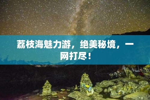 荔枝海魅力游，絕美秘境，一網(wǎng)打盡！