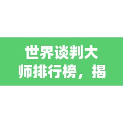 世界談判大師排行榜，揭秘頂級(jí)談判專家TOP榜單！
