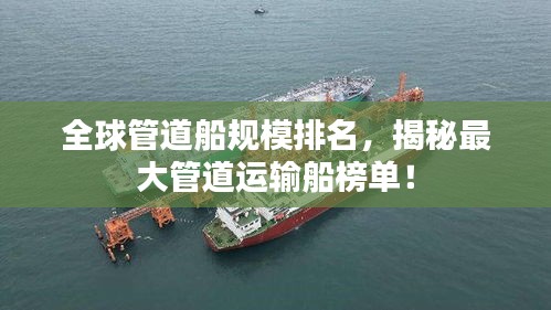 全球管道船規(guī)模排名，揭秘最大管道運(yùn)輸船榜單！