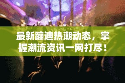 最新蹦迪熱潮動(dòng)態(tài)，掌握潮流資訊一網(wǎng)打盡！