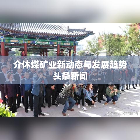 介休煤礦業(yè)新動(dòng)態(tài)與發(fā)展趨勢(shì)頭條新聞