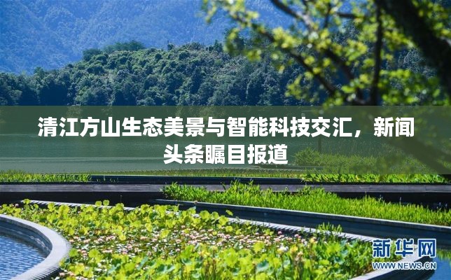 清江方山生態(tài)美景與智能科技交匯，新聞頭條矚目報道