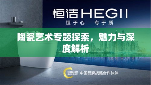 陶瓷藝術(shù)專題探索，魅力與深度解析