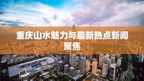 重慶山水魅力與最新熱點新聞聚焦