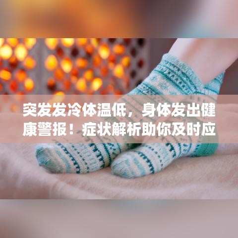 突發(fā)發(fā)冷體溫低，身體發(fā)出健康警報！癥狀解析助你及時應對