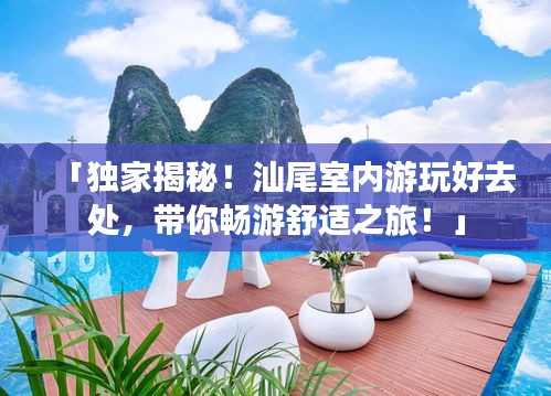 「獨家揭秘！汕尾室內(nèi)游玩好去處，帶你暢游舒適之旅！」