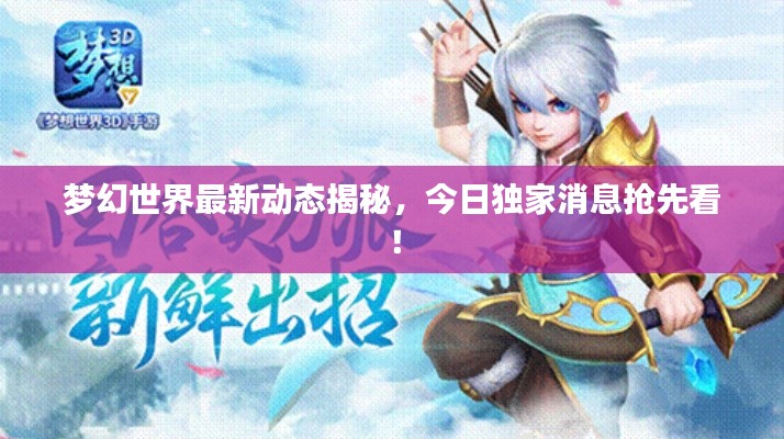 夢(mèng)幻世界最新動(dòng)態(tài)揭秘，今日獨(dú)家消息搶先看！