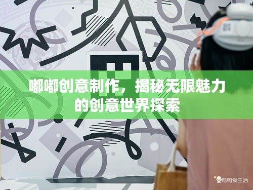 嘟嘟創(chuàng)意制作，揭秘?zé)o限魅力的創(chuàng)意世界探索