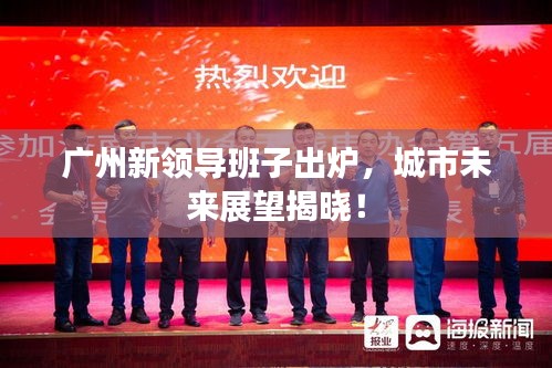廣州新領(lǐng)導(dǎo)班子出爐，城市未來展望揭曉！