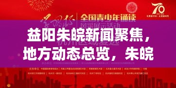 益陽朱皖新聞聚焦，地方動態(tài)總覽，朱皖新貌風(fēng)采展現(xiàn)