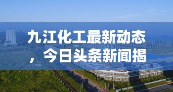 九江化工最新動態(tài)，今日頭條新聞揭秘