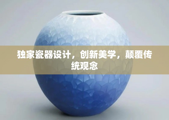 獨(dú)家瓷器設(shè)計(jì)，創(chuàng)新美學(xué)，顛覆傳統(tǒng)觀念