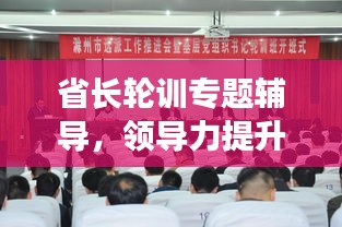 省長輪訓(xùn)專題輔導(dǎo)，領(lǐng)導(dǎo)力提升與地方發(fā)展新篇章