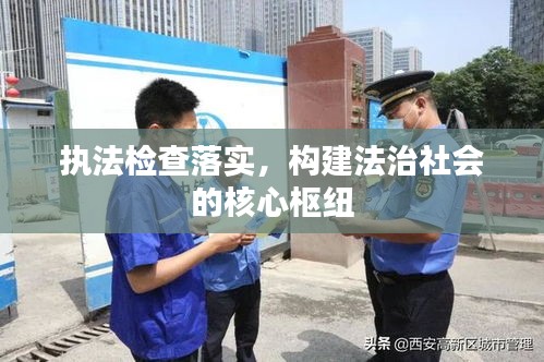 執(zhí)法檢查落實，構建法治社會的核心樞紐
