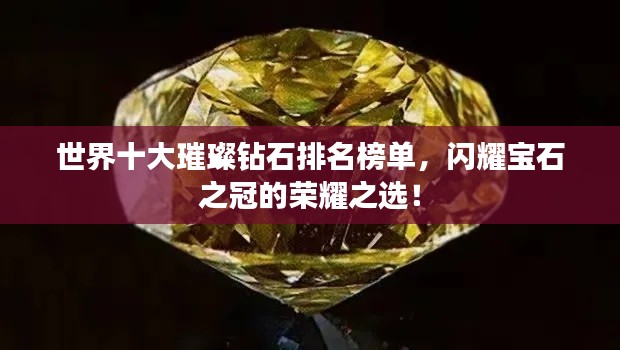 世界十大璀璨鉆石排名榜單，閃耀寶石之冠的榮耀之選！