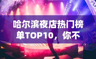 哈爾濱夜店熱門榜單TOP10，你不可不知的夜店排名！