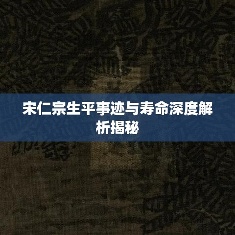 宋仁宗生平事跡與壽命深度解析揭秘