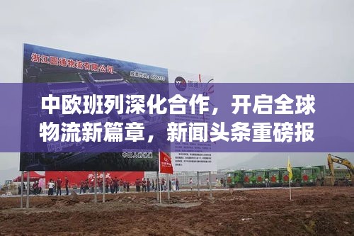 中歐班列深化合作，開啟全球物流新篇章，新聞頭條重磅報道