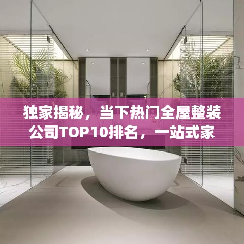 獨家揭秘，當(dāng)下熱門全屋整裝公司TOP10排名，一站式家居裝修服務(wù)優(yōu)質(zhì)之選！