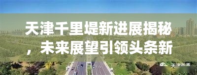 天津千里堤新進(jìn)展揭秘，未來展望引領(lǐng)頭條新聞焦點(diǎn)