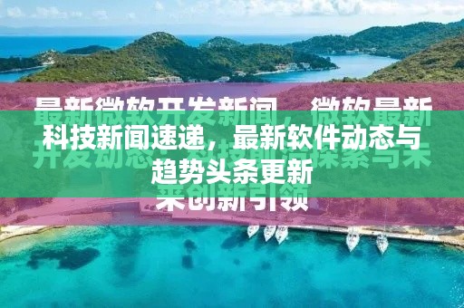 科技新聞速遞，最新軟件動(dòng)態(tài)與趨勢(shì)頭條更新