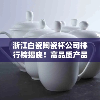 浙江白瓷陶瓷杯公司排行榜揭曉！高品質(zhì)產(chǎn)品引領(lǐng)行業(yè)潮流