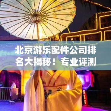 北京游樂(lè)配件公司排名大揭秘！專(zhuān)業(yè)評(píng)測(cè)，權(quán)威榜單揭曉！