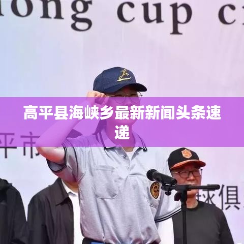 高平縣海峽鄉(xiāng)最新新聞?lì)^條速遞