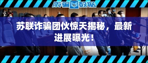 蘇聯(lián)詐騙團(tuán)伙驚天揭秘，最新進(jìn)展曝光！