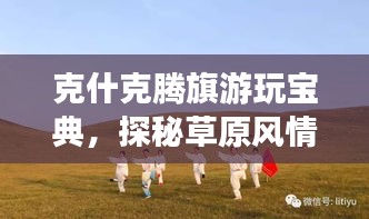 克什克騰旗游玩寶典，探秘草原風情，盡享獨特魅力之旅