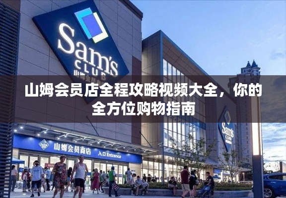 山姆會員店全程攻略視頻大全，你的全方位購物指南