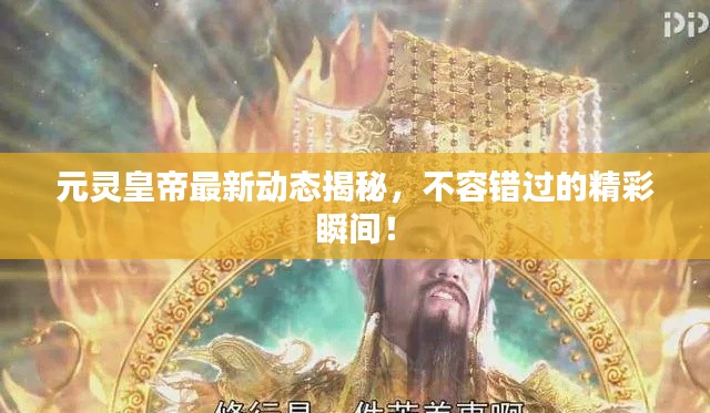 元靈皇帝最新動態(tài)揭秘，不容錯過的精彩瞬間！