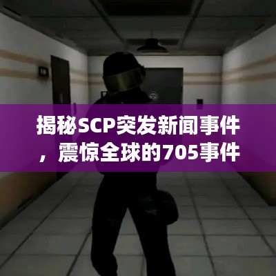 揭秘SCP突發(fā)新聞事件，震驚全球的705事件真相揭秘